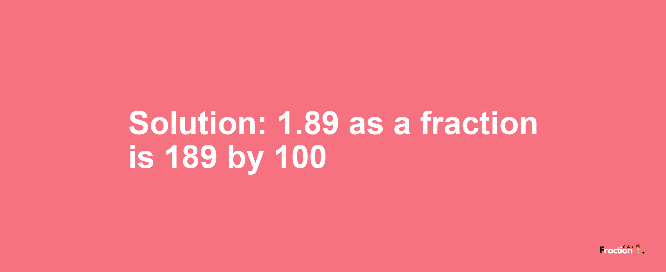 Solution:1.89 as a fraction is 189/100